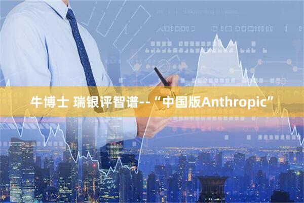 牛博士 瑞银评智谱--“中国版Anthropic”