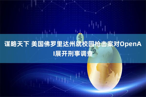 谋略天下 美国佛罗里达州就校园枪击案对OpenAI展开刑事调查