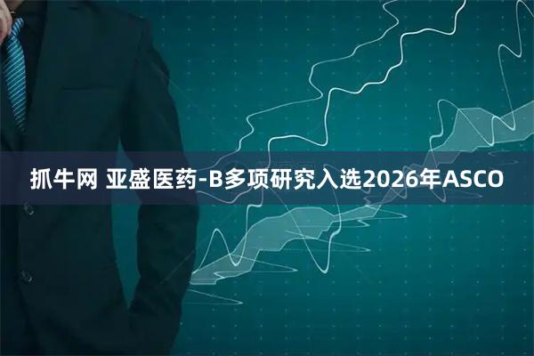 抓牛网 亚盛医药-B多项研究入选2026年ASCO