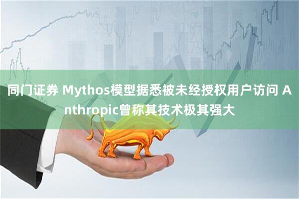 同门证券 Mythos模型据悉被未经授权用户访问 Anthropic曾称其技术极其强大
