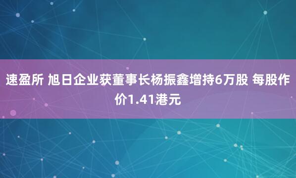 速盈所 旭日企业获董事长杨振鑫增持6万股 每股作价1.41港元