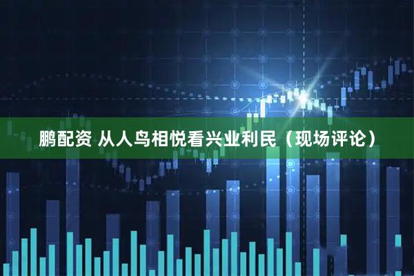 鹏配资 从人鸟相悦看兴业利民（现场评论）