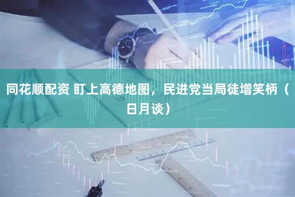 同花顺配资 盯上高德地图，民进党当局徒增笑柄（日月谈）