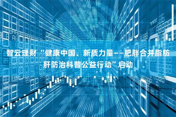 智云理财 “健康中国、新质力量——肥胖合并脂肪肝防治科普公益行动”启动