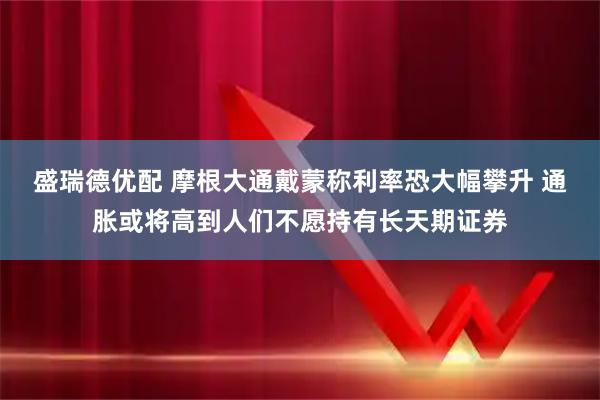 盛瑞德优配 摩根大通戴蒙称利率恐大幅攀升 通胀或将高到人们不愿持有长天期证券