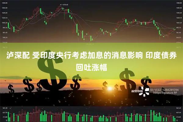 泸深配 受印度央行考虑加息的消息影响 印度债券回吐涨幅