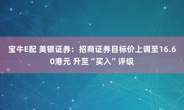 宝牛E配 美银证券:招商证券目标价上调至16.60港元 升至“买入”评级