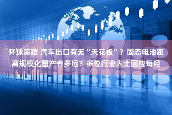 环球策路 汽车出口有无“天花板”？固态电池距离规模化量产有多远？多位行业人士回应每经