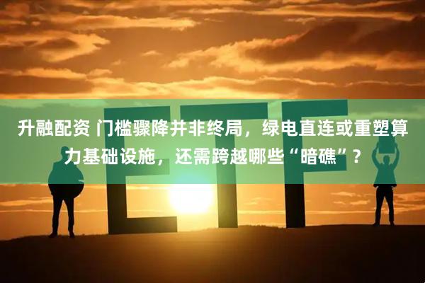 升融配资 门槛骤降并非终局，绿电直连或重塑算力基础设施，还需跨越哪些“暗礁”？