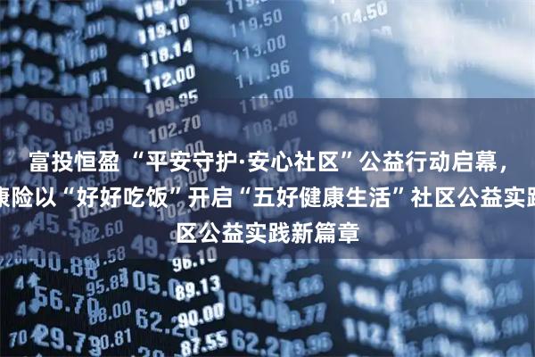 富投恒盈 “平安守护·安心社区”公益行动启幕，平安健康险以“好好吃饭”开启“五好健康生活”社区公益实践新篇章