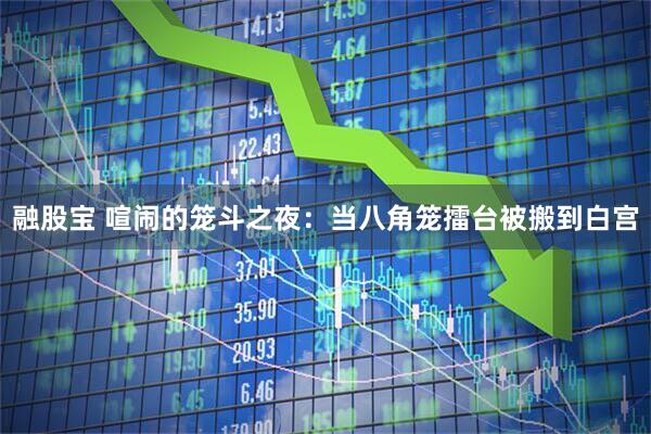 融股宝 喧闹的笼斗之夜：当八角笼擂台被搬到白宫