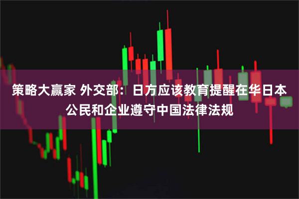 策略大赢家 外交部：日方应该教育提醒在华日本公民和企业遵守中国法律法规