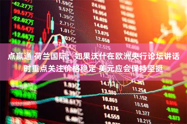 点赢通 荷兰国际：如果沃什在欧洲央行论坛讲话时重点关注价格稳定 美元应会保持坚挺
