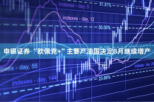 申银证券 “欧佩克+”主要产油国决定8月继续增产