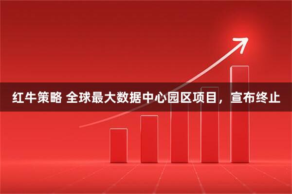 红牛策略 全球最大数据中心园区项目，宣布终止