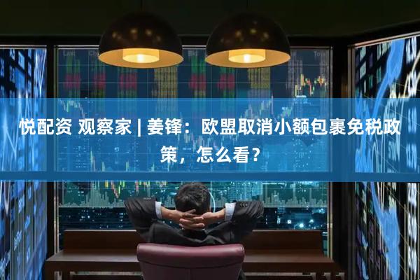 悦配资 观察家 | 姜锋：欧盟取消小额包裹免税政策，怎么看？