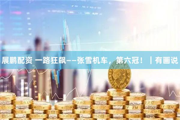 展鹏配资 一路狂飙——张雪机车，第六冠！｜有画说