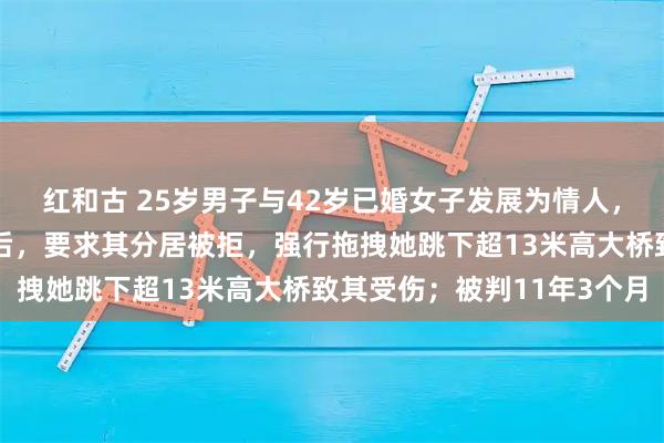 红和古 25岁男子与42岁已婚女子发展为情人，得知女方在丈夫处住宿后，要求其分居被拒，强行拖拽她跳下超13米高大桥致其受伤；被判11年3个月