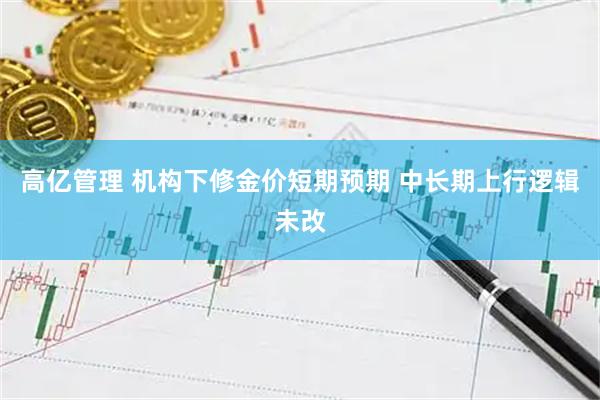 高亿管理 机构下修金价短期预期 中长期上行逻辑未改