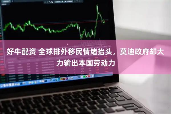 好牛配资 全球排外移民情绪抬头，莫迪政府却大力输出本国劳动力