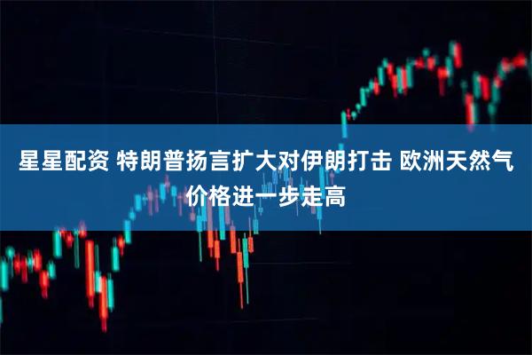 星星配资 特朗普扬言扩大对伊朗打击 欧洲天然气价格进一步走高