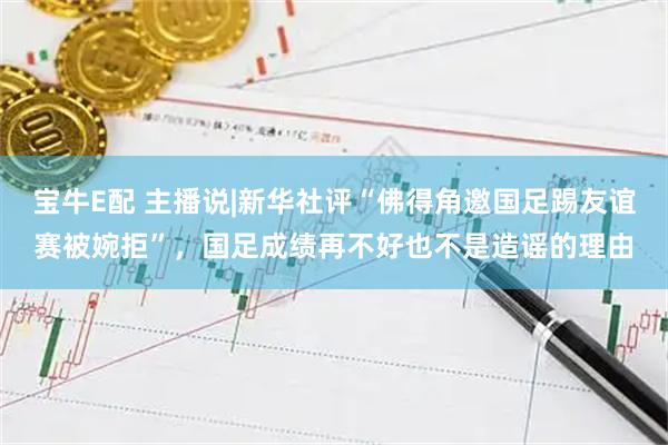 宝牛E配 主播说|新华社评“佛得角邀国足踢友谊赛被婉拒”,国足成绩再不好也不是造谣的理由