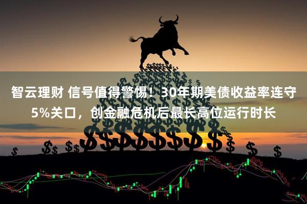 智云理财 信号值得警惕！30年期美债收益率连守5%关口，创金融危机后最长高位运行时长