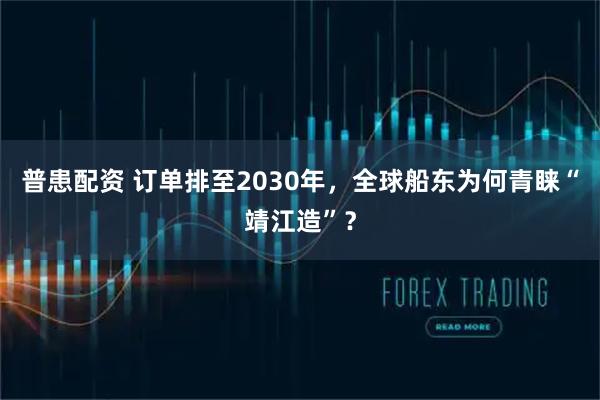 普患配资 订单排至2030年，全球船东为何青睐“靖江造”？