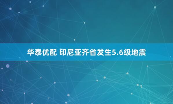 华泰优配 印尼亚齐省发生5.6级地震