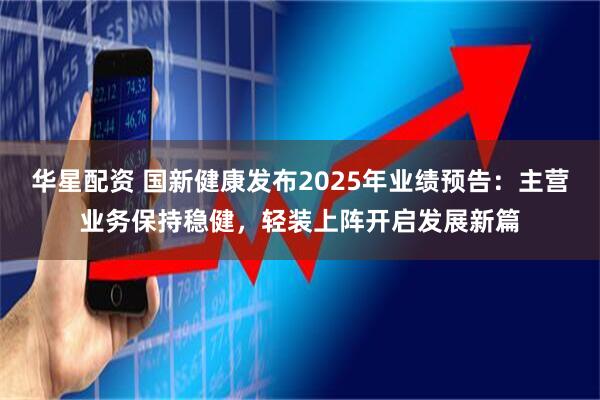 华星配资 国新健康发布2025年业绩预告：主营业务保持稳健，轻装上阵开启发展新篇