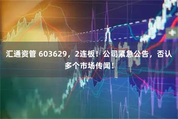 汇通资管 603629，2连板！公司紧急公告，否认多个市场传闻！