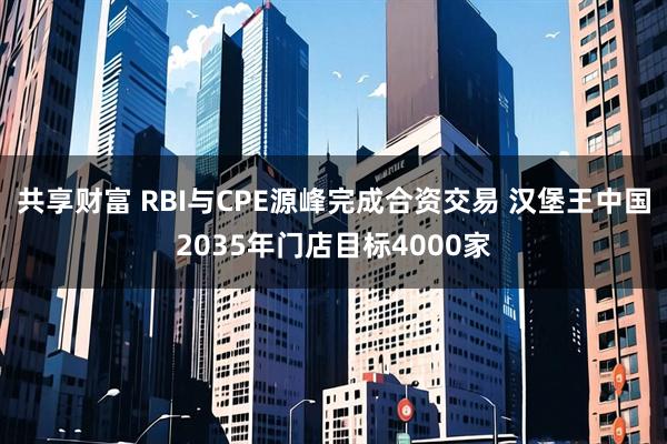共享财富 RBI与CPE源峰完成合资交易 汉堡王中国2035年门店目标4000家