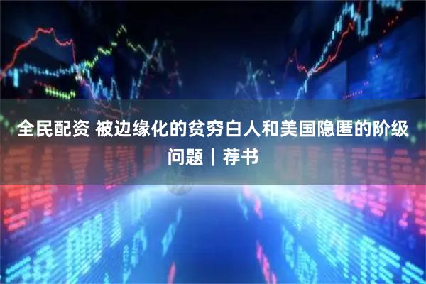 全民配资 被边缘化的贫穷白人和美国隐匿的阶级问题｜荐书
