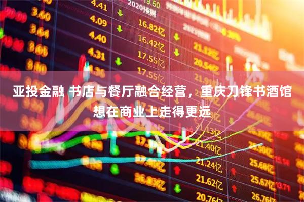 亚投金融 书店与餐厅融合经营，重庆刀锋书酒馆想在商业上走得更远