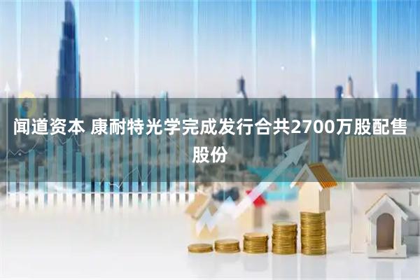 闻道资本 康耐特光学完成发行合共2700万股配售股份