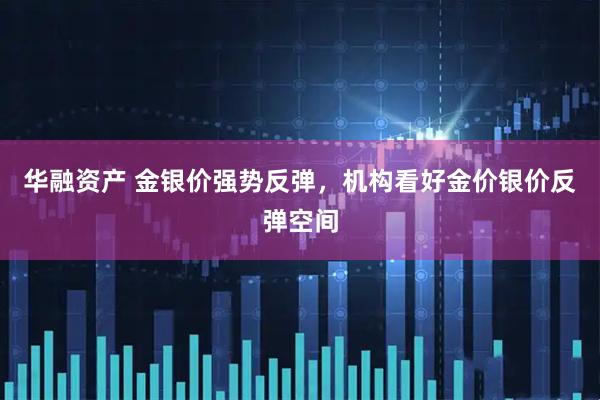 华融资产 金银价强势反弹，机构看好金价银价反弹空间