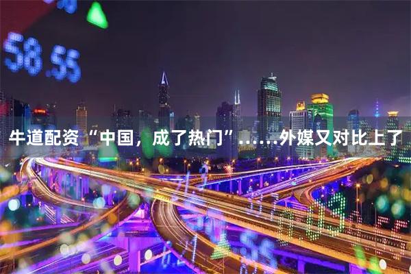 牛道配资 “中国，成了热门”……外媒又对比上了