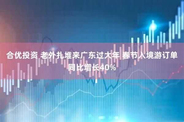 合优投资 老外扎堆来广东过大年 春节入境游订单同比增长40%