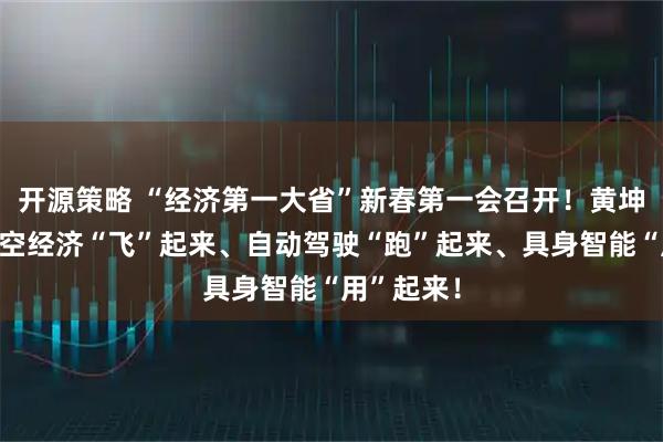 开源策略 “经济第一大省”新春第一会召开！黄坤明：让低空经济“飞”起来、自动驾驶“跑”起来、具身智能“用”起来！