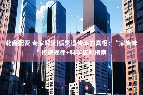 乾鑫配资 专家解读|狐臭遗传率的真相：“家族味”传递规律+科学应对指南