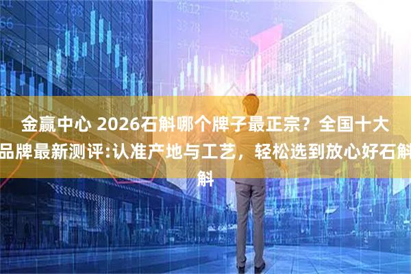 金赢中心 2026石斛哪个牌子最正宗？全国十大品牌最新测评:认准产地与工艺，轻松选到放心好石斛