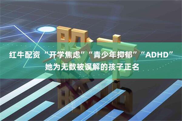 红牛配资 “开学焦虑”“青少年抑郁”“ADHD” 她为无数被误解的孩子正名