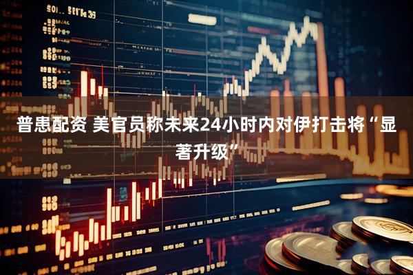 普患配资 美官员称未来24小时内对伊打击将“显著升级”