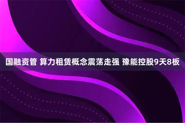 国融资管 算力租赁概念震荡走强 豫能控股9天8板