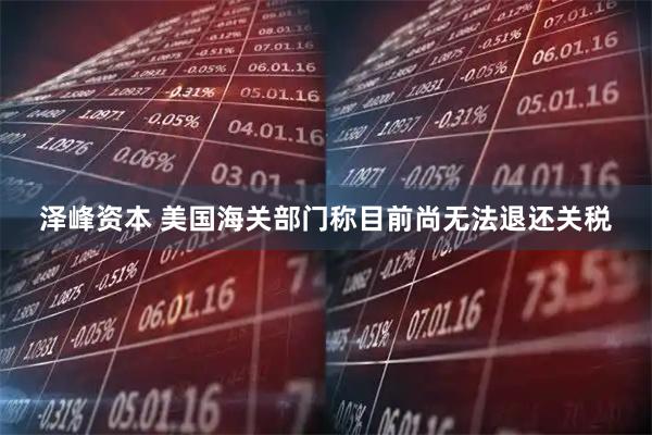 泽峰资本 美国海关部门称目前尚无法退还关税