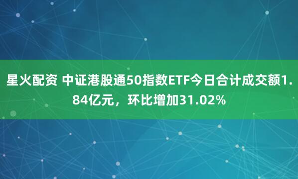 星火配资 中证港股通50指数ETF今日合计成交额1.84亿元，环比增加31.02%