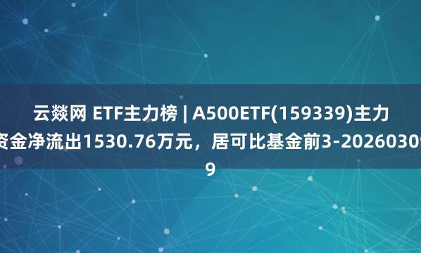 云燚网 ETF主力榜 | A500ETF(159339)主力资金净流出1530.76万元，居可比基金前3-20260309