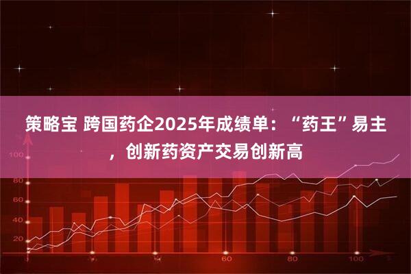 策略宝 跨国药企2025年成绩单：“药王”易主，创新药资产交易创新高