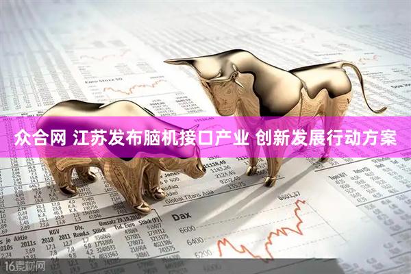 众合网 江苏发布脑机接口产业 创新发展行动方案