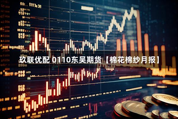 玖联优配 0110东吴期货【棉花棉纱月报】
